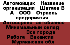 Автомойщик › Название организации ­ Шатаев В.А., ООО › Отрасль предприятия ­ Автосервис, автобизнес › Минимальный оклад ­ 25 000 - Все города Работа » Вакансии   . Мурманская обл.,Полярные Зори г.